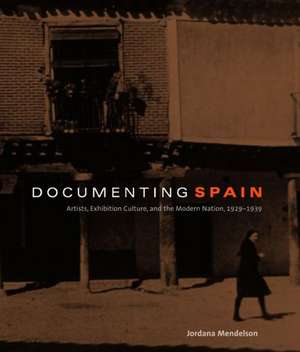 Documenting Spain: Artists, Exhibition Culture, and the Modern Nation, 1929-1939 de Jordana Mendelson