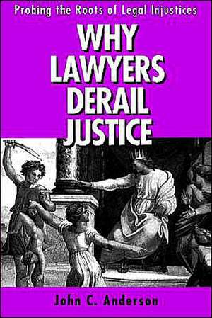 Why Lawyers Derail Justice – Probing the Roots of Legal Injustices de John C. Anderson