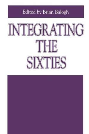 Integrating the Sixties – The Origins, Structures, and Legitimacy of Public Policy in a Turbulent Decade de Brian Balogh