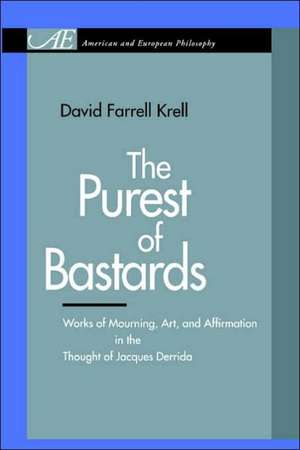 The Purest of Bastards – Works of Mourning, Art, and Affirmation in the Thought of Jacques Derrida de David Farrell Krell