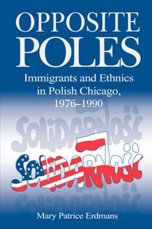 Opposite Poles – Immigrants and Ethnics in Polish Chicago, 1976–1990 de Mary Patrice Erdmans