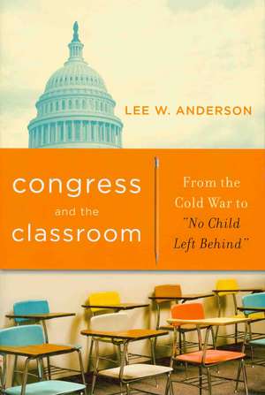 Congress and the Classroom – From the Cold War to "No Child Left Behind" de Lee W. Anderson