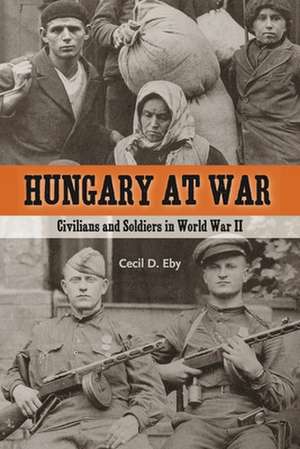 Hungary at War – Civilians and Soldiers in World War II de Cecil D. Eby