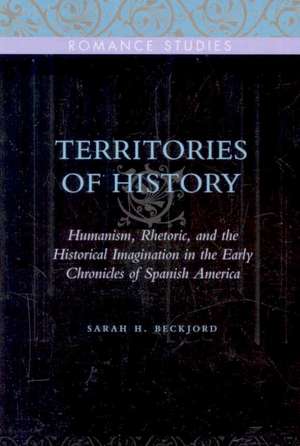 Territories of History – Humanism, Rhetoric, and the Historical Imagination in the Early Chronicles of Spanish America de Sarah H. Beckjord