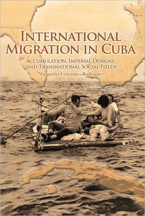 International Migration in Cuba – Accumulation, Imperial Designs, and Transnational Social Fields de Margarita Cervantes–rodrí