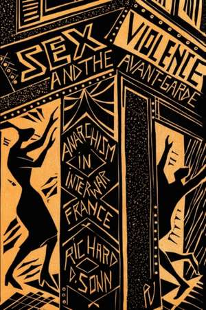 Sex, Violence, and the Avant–Garde – Anarchism in Interwar France de Richard D. Sonn