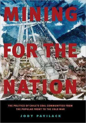 Mining for the Nation: The Politics of Chile's Coal Communities from the Popular Front to the Cold War de Jody Pavilack