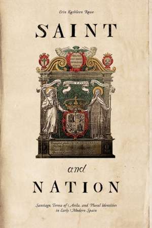 Saint and Nation – Santiago, Teresa of Avila, and Plural Identities in Early Modern Spain de Erin Kathleen Rowe