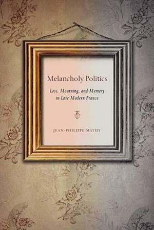 Melancholy Politics – Loss, Mourning, and Memory in Late Modern France de Jean–philippe Mathy