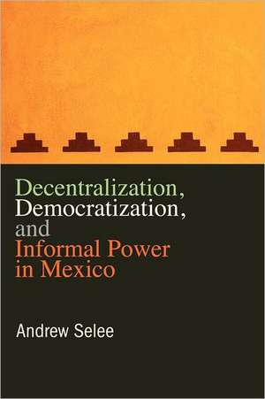 Decentralization, Democratization, and Informal Power in Mexico de Andrew Selee