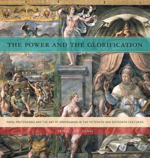 The Power and the Glorification – Papal Pretensions and the Art of Propaganda in the Fifteenth and Sixteenth Centuries de Jan L. De Jong