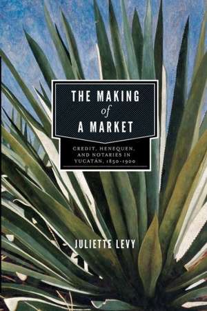 The Making of a Market – Credit, Henequen, and Notaries in Yucatán, 1850–1900 de Juliette Levy