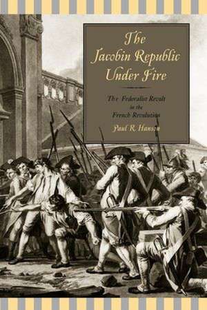 The Jacobin Republic Under Fire – The Federalist Revolt in the French Revolution de Paul R. Hanson