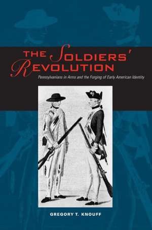 The Soldiers′ Revolution – Pennsylvanians in Arms and the Forging of Early American Identity de Gregory T. Knouff