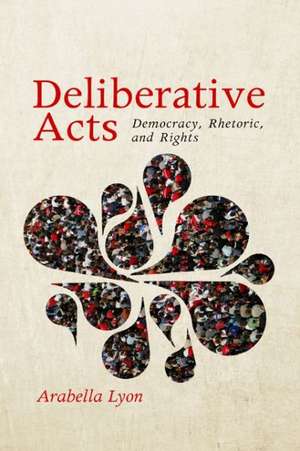 Deliberative Acts: Democracy, Rhetoric, and Rights de Arabella Lyon