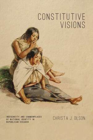 Constitutive Visions – Indigeneity and Commonplaces of National Identity in Republican Ecuador de Christa J. Olson