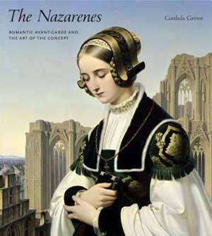 The Nazarenes – Romantic Avant–Garde and the Art of the Concept de Cordula Grewe