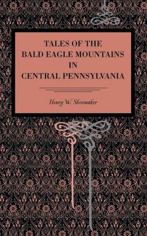 Tales of the Bald Eagle Mountains in Central Pennsylvania de Henry W. Shoemaker