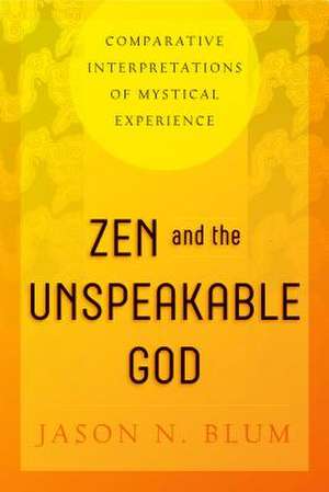 Zen and the Unspeakable God – Comparative Interpretations of Mystical Experience de Jason N. Blum