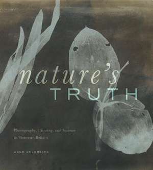 Nature`s Truth – Photography, Painting, and Science in Victorian Britain de Anne Helmreich