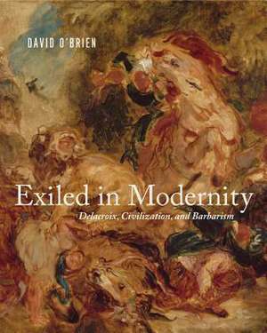 Exiled in Modernity – Delacroix, Civilization, and Barbarism de David O`brien