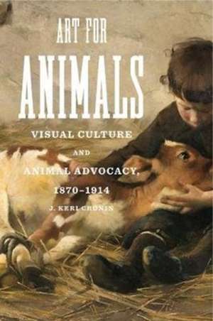 Art for Animals – Visual Culture and Animal Advocacy, 1870–1914 de J. Keri Cronin