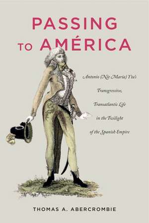 Passing to América – Antonio (Née María) Yta′s Transgressive, Transatlantic Life in the Twilight of the Spanish Empire de Thomas A. Abercrombie