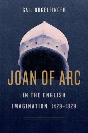 Joan of Arc in the English Imagination, 1429–1829 de Gail Orgelfinger