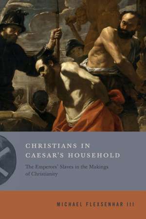 Christians in Caesar′s Household – The Emperors′ Slaves in the Makings of Christianity de Michael Flexsenhar Iii