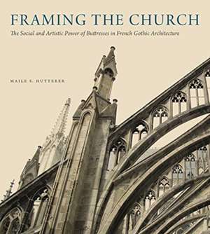 Framing the Church – The Social and Artistic Power of Buttresses in French Gothic Architecture de Maile S. Hutterer