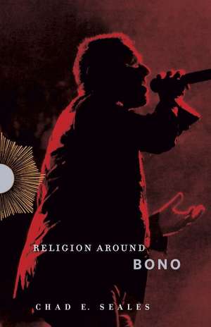 Religion Around Bono – Evangelical Enchantment and Neoliberal Capitalism de Chad E. Seales