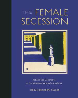 The Female Secession – Art and the Decorative at the Viennese Women′s Academy de Megan Brandow–faller