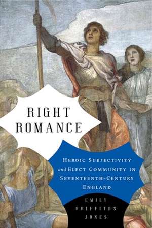 Right Romance – Heroic Subjectivity and Elect Community in Seventeenth–Century England de Emily Griffiths Jones