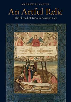 An Artful Relic – The Shroud of Turin in Baroque Italy de Andrew R. Casper