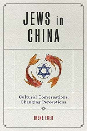 Jews in China – Cultural Conversations, Changing Perceptions de Irene Eber