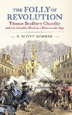 The Folly of Revolution – Thomas Bradbury Chandler and the Loyalist Mind in a Democratic Age de S. Scott Rohrer