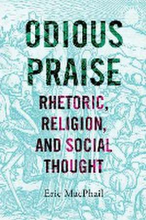 Odious Praise – Rhetoric, Religion, and Social Thought de Eric Macphail