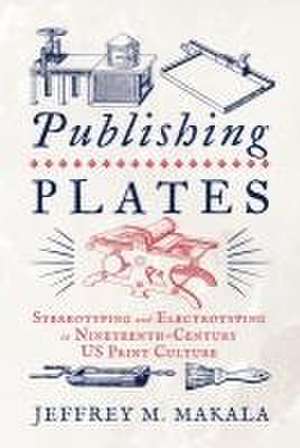 Publishing Plates – Stereotyping and Electrotyping in Nineteenth–Century US Print Culture de Jeffrey M. Makala