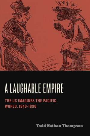 A Laughable Empire – The US Imagines the Pacific World, 1840–1890 de Todd Nathan Thompson