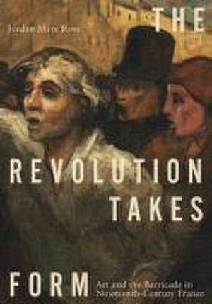 The Revolution Takes Form – Art and the Barricade in Nineteenth–Century France de Jordan Marc Rose