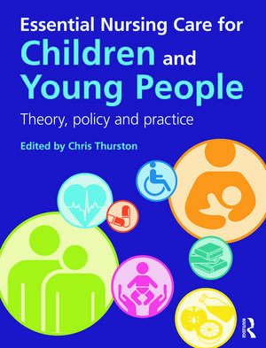 Essential Nursing Care for Children and Young People: Theory, Policy and Practice de Chris Thurston