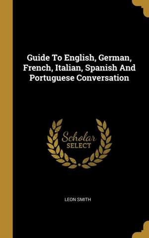 Guide to English, German, French, Italian, Spanish and Portuguese Conversation de Leon Smith