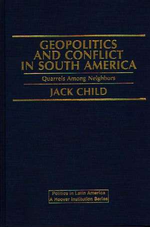 Geopolitics and Conflict in South America: Quarrels Among Neighbors de Jack Child