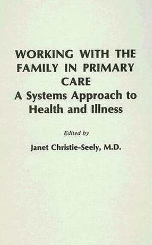 Working with the Family in Primary Care: A Systems Approach to Health and Illness de Janet Christie-Seely