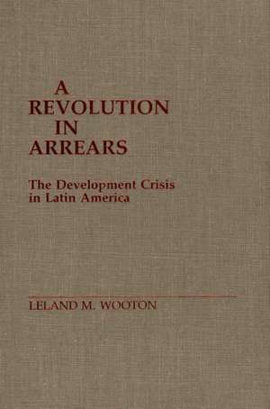 A Revolution in Arrears: The Development Crisis in Latin America de Leland Mike Wooton