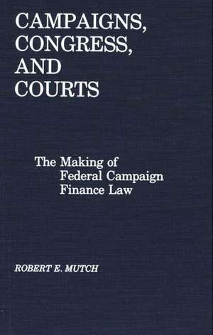 Campaigns, Congress, and Courts: The Making of Federal Campaign Finance Law de Robert E. Mutch