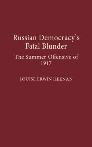 Russian Democracy's Fatal Blunder: The Summer Offensive of 1917 de Louise Erwin Heenan