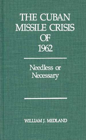 The Cuban Missile Crisis of 1962: Needless or Necessary de William J. Medland