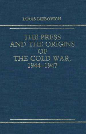 The Press and the Origins of the Cold War, 1944-1947 de Louis W. Liebovich