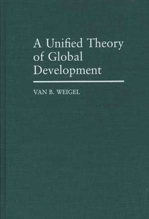 A Unified Theory of Global Development de Van B. Weigel